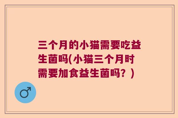 三个月的小猫需要吃益生菌吗(小猫三个月时需要加食益生菌吗？)