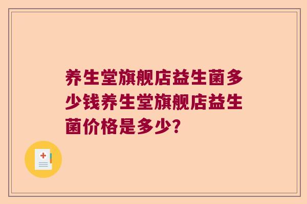 养生堂旗舰店益生菌多少钱养生堂旗舰店益生菌价格是多少? 养生堂旗舰店益生菌多少钱养生堂旗舰店益生菌价格是多少?