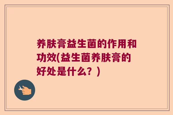 养肤膏益生菌的作用和功效(益生菌养肤膏的好处是什么？)