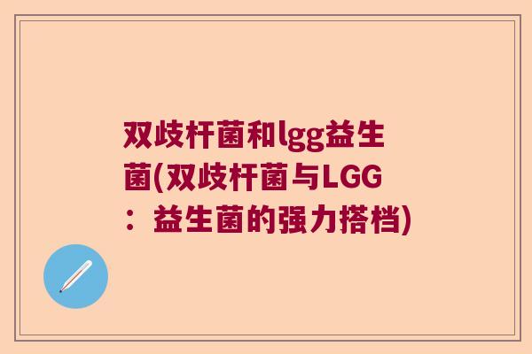 双歧杆菌和lgg益生菌(双歧杆菌与LGG:益生菌的强力搭档) 双歧杆菌和lgg益生菌(双歧杆菌与LGG:益生菌的强力搭档)