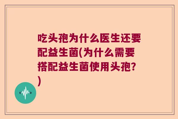 吃头孢为什么医生还要配益生菌(为什么需要搭配益生菌使用头孢？)
