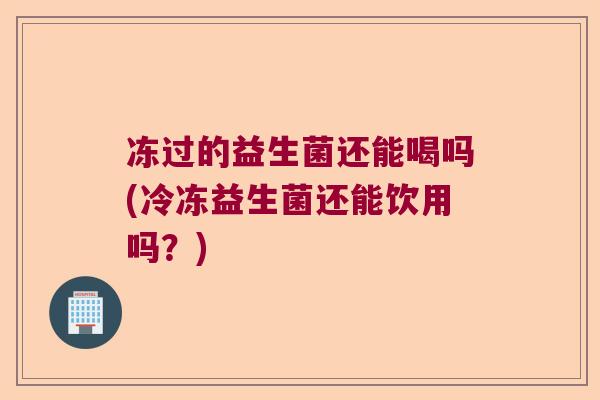 冻过的益生菌还能喝吗(冷冻益生菌还能饮用吗？)