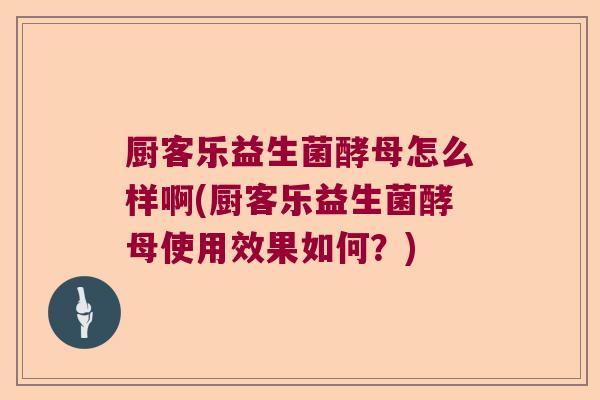 厨客乐益生菌酵母怎么样啊(厨客乐益生菌酵母使用效果如何？)