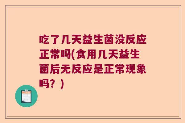 吃了几天益生菌没反应正常吗(食用几天益生菌后无反应是正常现象吗？)