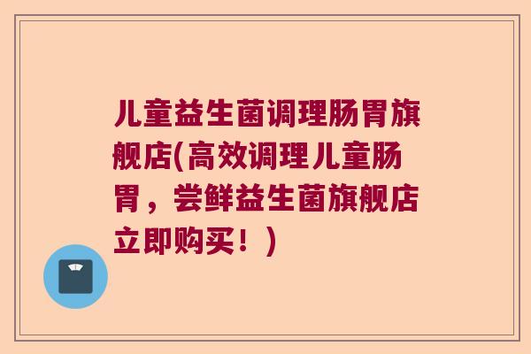 儿童益生菌调理肠胃旗舰店(高效调理儿童肠胃，尝鲜益生菌旗舰店立即购买！)