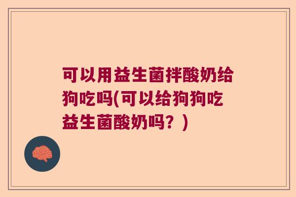 可以用益生菌拌酸奶给狗吃吗(可以给狗狗吃益生菌酸奶吗?) 可以用益生菌拌酸奶给狗吃吗(可以给狗狗吃益生菌酸奶吗?)