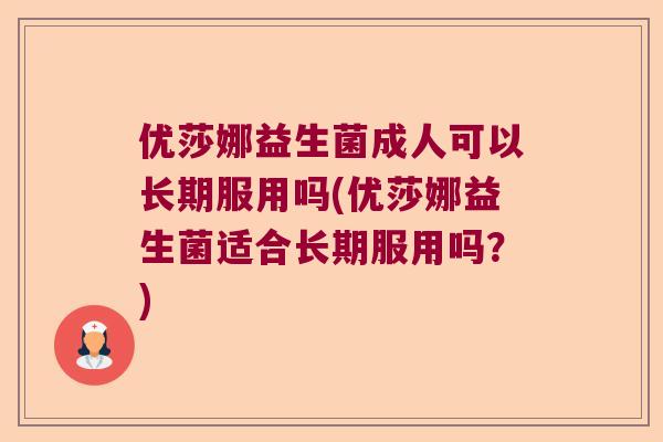 优莎娜益生菌成人可以长期服用吗(优莎娜益生菌适合长期服用吗?) 优莎娜益生菌成人可以长期服用吗(优莎娜益生菌适合长期服用吗?)