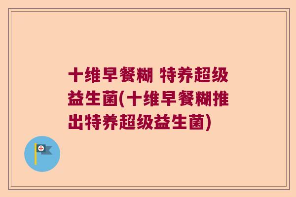 十维早餐糊 特养超级益生菌(十维早餐糊推出特养超级益生菌)
