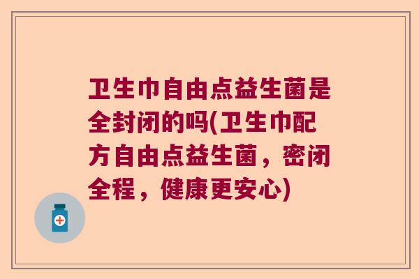 卫生巾自由点益生菌是全封闭的吗(卫生巾配方自由点益生菌，密闭全程，健康更安心)