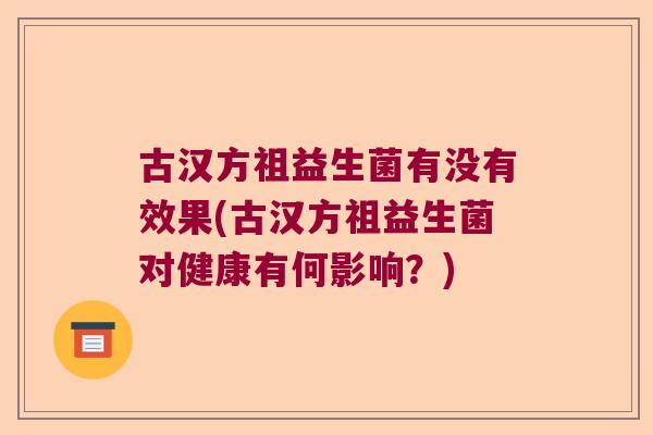 古汉方祖益生菌有没有效果(古汉方祖益生菌对健康有何影响？)