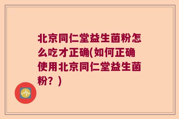 北京同仁堂益生菌粉怎么吃才正确(如何正确使用北京同仁堂益生菌粉？)