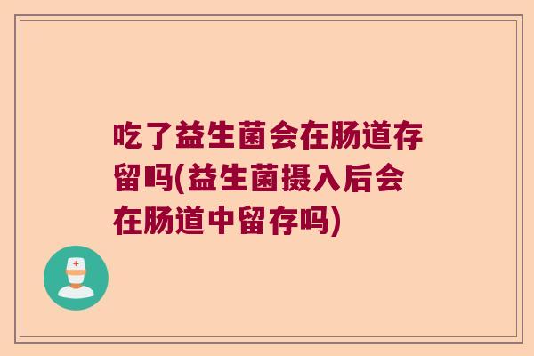 吃了益生菌会在肠道存留吗(益生菌摄入后会在肠道中留存吗)