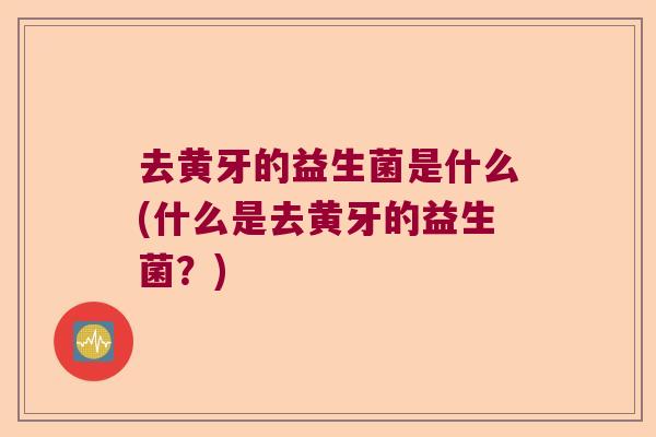 去黄牙的益生菌是什么(什么是去黄牙的益生菌？)
