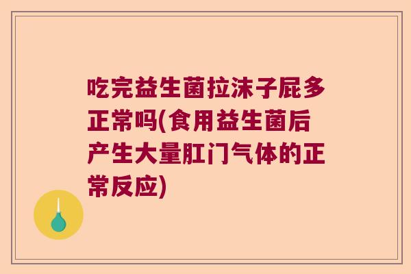 吃完益生菌拉沫子屁多正常吗(食用益生菌后产生大量肛门气体的正常反应)