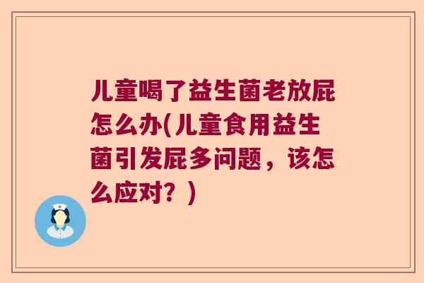 儿童喝了益生菌老放屁怎么办(儿童食用益生菌引发屁多问题，该怎么应对？)