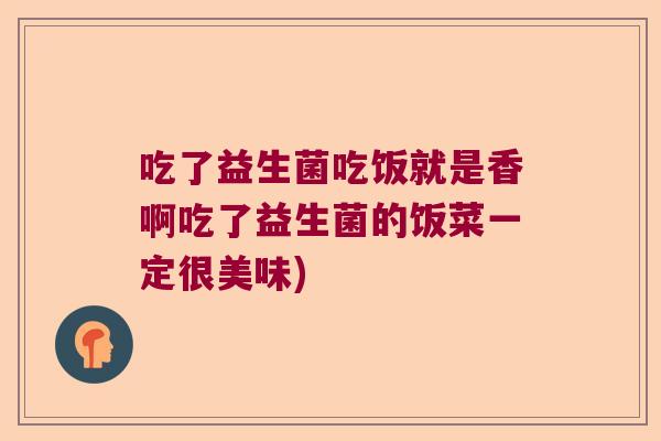 吃了益生菌吃饭就是香啊吃了益生菌的饭菜一定很美味)