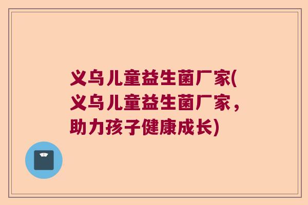 义乌儿童益生菌厂家(义乌儿童益生菌厂家，助力孩子健康成长)