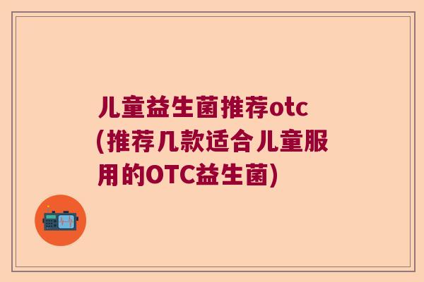 儿童益生菌推荐otc(推荐几款适合儿童服用的OTC益生菌) 儿童益生菌推荐otc(推荐几款适合儿童服用的OTC益生菌)