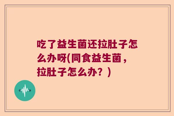 吃了益生菌还拉肚子怎么办呀(同食益生菌，拉肚子怎么办？)