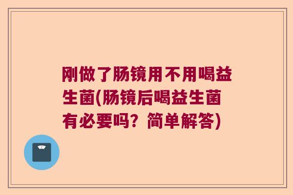刚做了肠镜用不用喝益生菌(肠镜后喝益生菌有必要吗？简单解答)