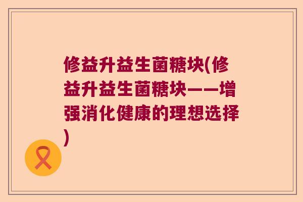 修益升益生菌糖块(修益升益生菌糖块——增强消化健康的理想选择)