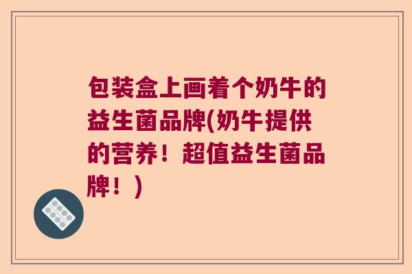 包装盒上画着个奶牛的益生菌品牌(奶牛提供的营养!超值益生菌品牌!) 包装盒上画着个奶牛的益生菌品牌(奶牛提供的营养!超值益生菌品牌!)