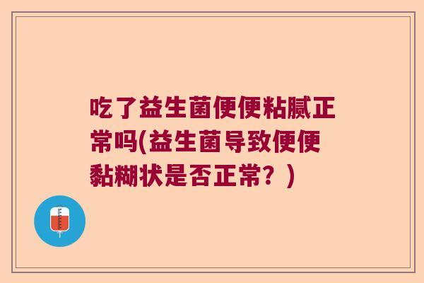 吃了益生菌便便粘腻正常吗(益生菌导致便便黏糊状是否正常？)
