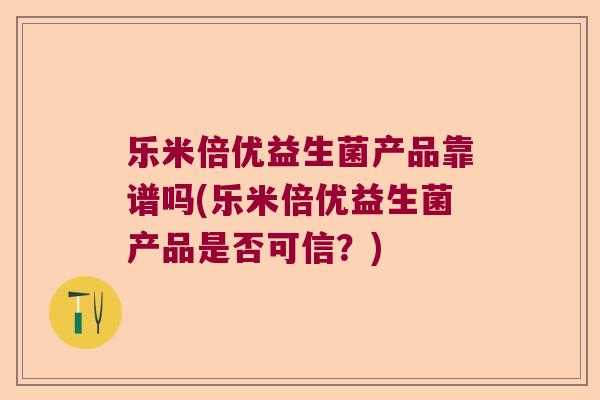 乐米倍优益生菌产品靠谱吗(乐米倍优益生菌产品是否可信？)