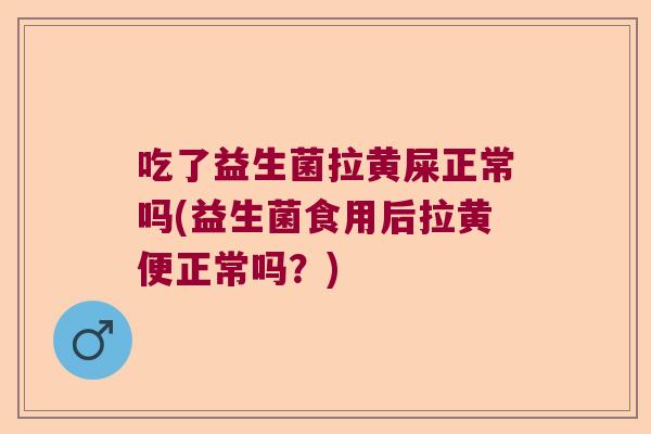 吃了益生菌拉黄屎正常吗(益生菌食用后拉黄便正常吗？)