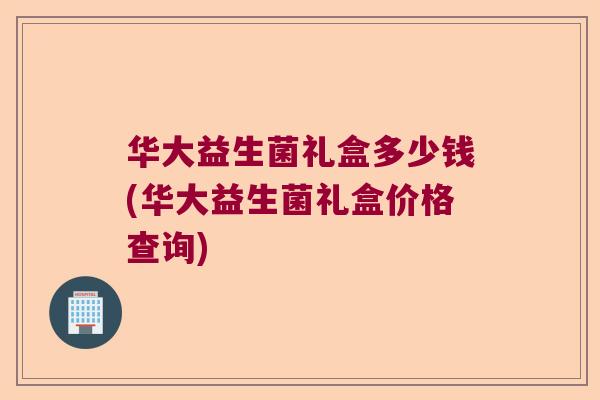 华大益生菌礼盒多少钱(华大益生菌礼盒价格查询) 华大益生菌礼盒多少钱(华大益生菌礼盒价格查询)