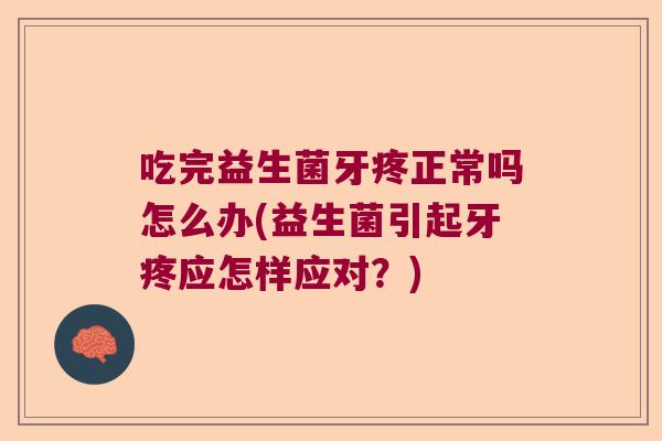 吃完益生菌牙疼正常吗怎么办(益生菌引起牙疼应怎样应对?) 吃完益生菌牙疼正常吗怎么办(益生菌引起牙疼应怎样应对?)
