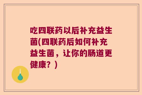 吃四联药以后补充益生菌(四联药后如何补充益生菌,让你的肠道更健康?) 吃四联药以后补充益生菌(四联药后如何补充益生菌,让你的肠道更健康?)