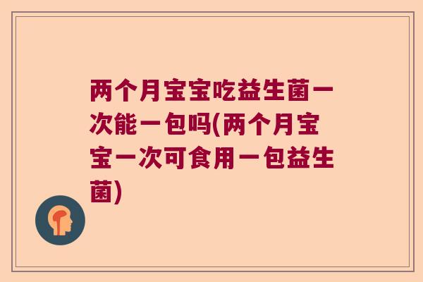 两个月宝宝吃益生菌一次能一包吗(两个月宝宝一次可食用一包益生菌)