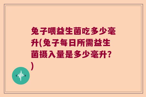 兔子喂益生菌吃多少毫升(兔子每日所需益生菌摄入量是多少毫升?) 兔子喂益生菌吃多少毫升(兔子每日所需益生菌摄入量是多少毫升?)