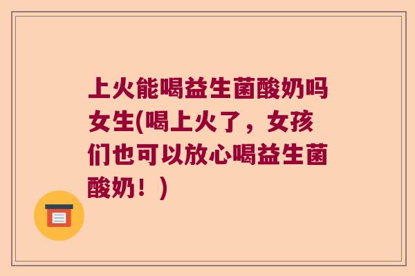 上火能喝益生菌酸奶吗女生(喝上火了,女孩们也可以放心喝益生菌酸奶!) 上火能喝益生菌酸奶吗女生(喝上火了,女孩们也可以放心喝益生菌酸奶!)