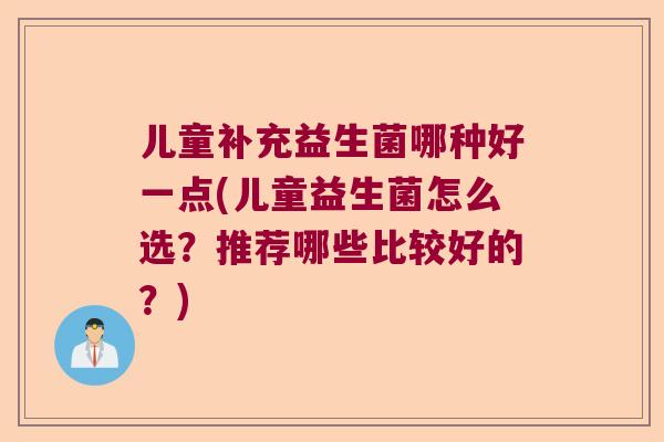 儿童补充益生菌哪种好一点(儿童益生菌怎么选?推荐哪些比较好的?) 儿童补充益生菌哪种好一点(儿童益生菌怎么选?推荐哪些比较好的?)