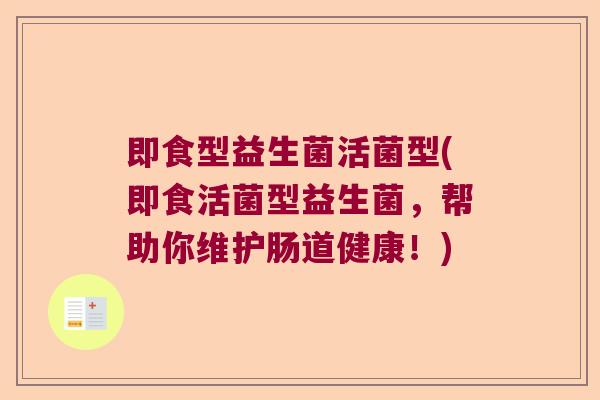 即食型益生菌活菌型(即食活菌型益生菌，帮助你维护肠道健康！)