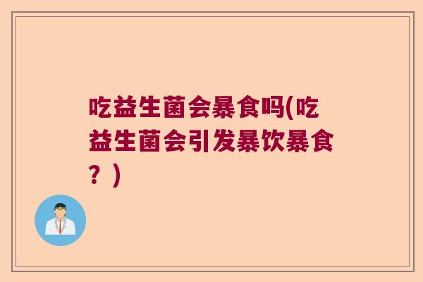 吃益生菌会暴食吗(吃益生菌会引发暴饮暴食？)