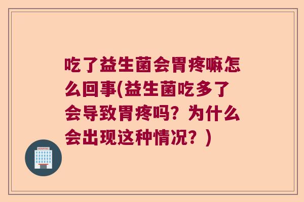 吃了益生菌会胃疼嘛怎么回事(益生菌吃多了会导致胃疼吗？为什么会出现这种情况？)