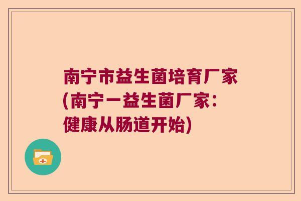 南宁市益生菌培育厂家(南宁一益生菌厂家：健康从肠道开始)