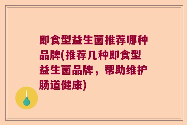 即食型益生菌推荐哪种品牌(推荐几种即食型益生菌品牌，帮助维护肠道健康)