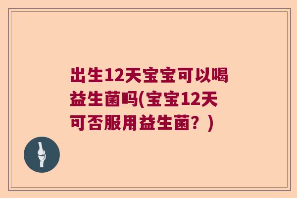 出生12天宝宝可以喝益生菌吗(宝宝12天可否服用益生菌?) 出生12天宝宝可以喝益生菌吗(宝宝12天可否服用益生菌?)