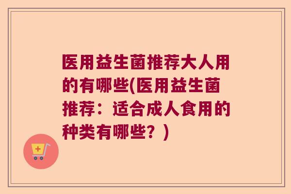医用益生菌推荐大人用的有哪些(医用益生菌推荐:适合成人食用的种类有哪些?) 医用益生菌推荐大人用的有哪些(医用益生菌推荐:适合成人食用的种类有哪些?)