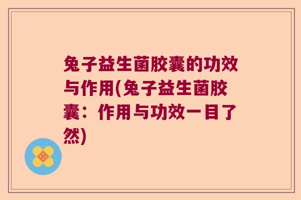 兔子益生菌胶囊的功效与作用(兔子益生菌胶囊:作用与功效一目了然) 兔子益生菌胶囊的功效与作用(兔子益生菌胶囊:作用与功效一目了然)