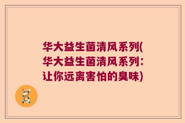 华大益生菌清风系列(华大益生菌清风系列：让你远离害怕的臭味)