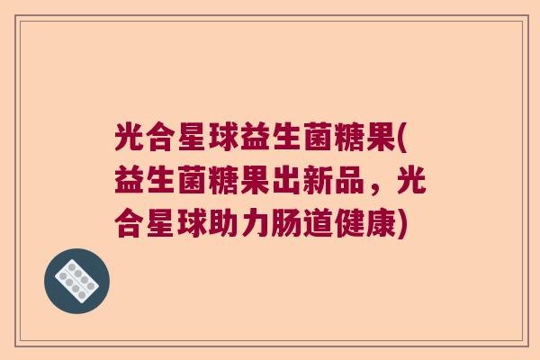 光合星球益生菌糖果(益生菌糖果出新品,光合星球助力肠道健康) 光合星球益生菌糖果(益生菌糖果出新品,光合星球助力肠道健康)