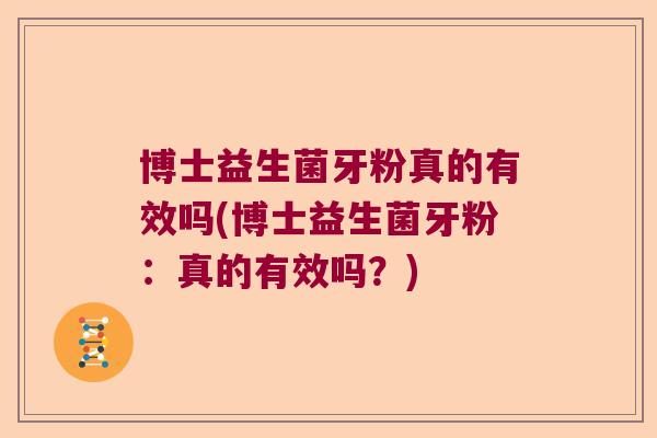 博士益生菌牙粉真的有效吗(博士益生菌牙粉：真的有效吗？)