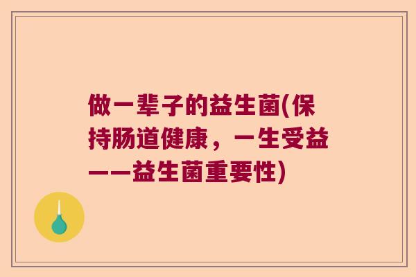 做一辈子的益生菌(保持肠道健康,一生受益——益生菌重要性) 做一辈子的益生菌(保持肠道健康,一生受益——益生菌重要性)