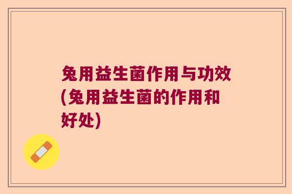 兔用益生菌作用与功效(兔用益生菌的作用和好处)