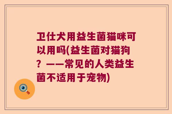 卫仕犬用益生菌猫咪可以用吗(益生菌对猫狗?——常见的人类益生菌不适用于宠物) 卫仕犬用益生菌猫咪可以用吗(益生菌对猫狗?——常见的人类益生菌不适用于宠物)